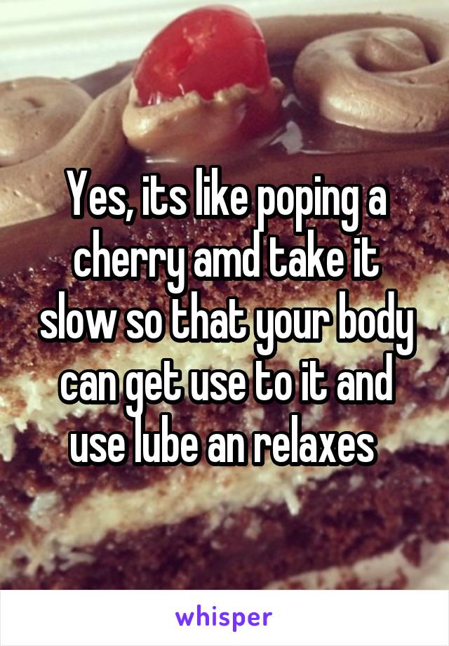 Yes, its like poping a cherry amd take it slow so that your body can get use to it and use lube an relaxes 