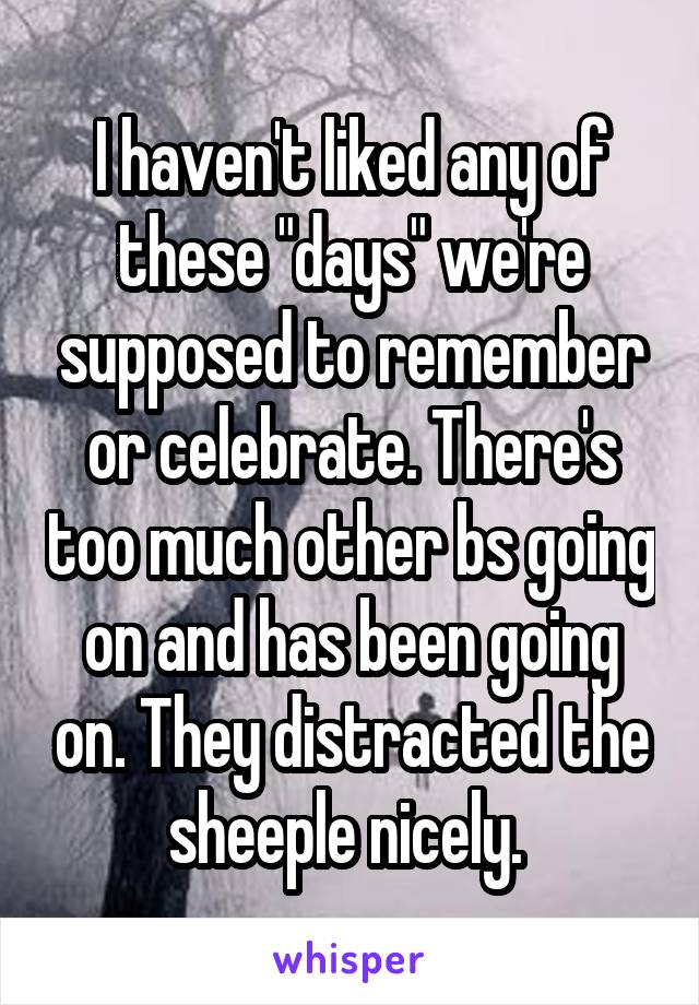 I haven't liked any of these "days" we're supposed to remember or celebrate. There's too much other bs going on and has been going on. They distracted the sheeple nicely. 