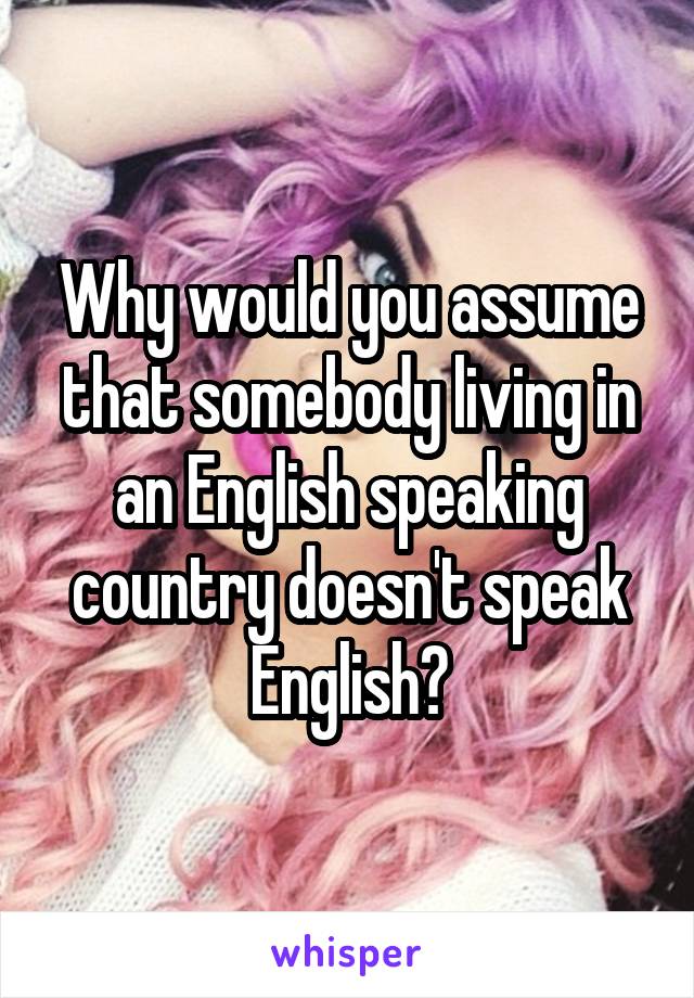 Why would you assume that somebody living in an English speaking country doesn't speak English?