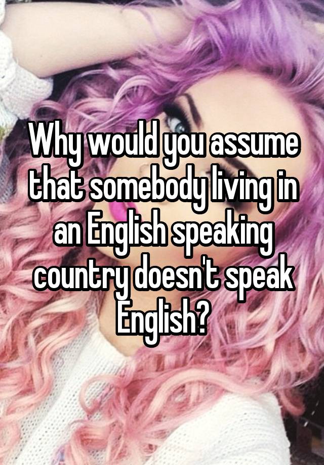 why-would-you-assume-that-somebody-living-in-an-english-speaking