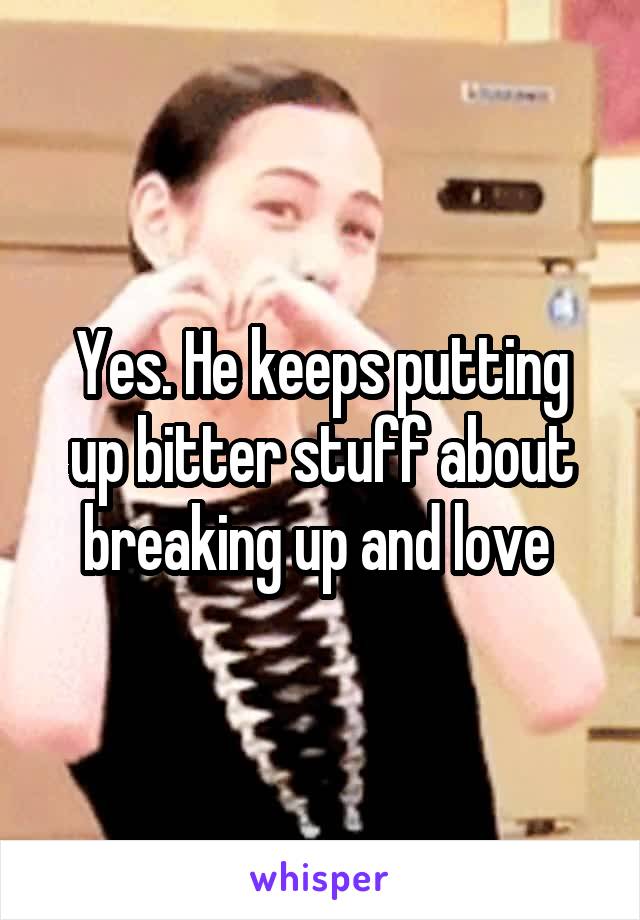 Yes. He keeps putting up bitter stuff about breaking up and love 