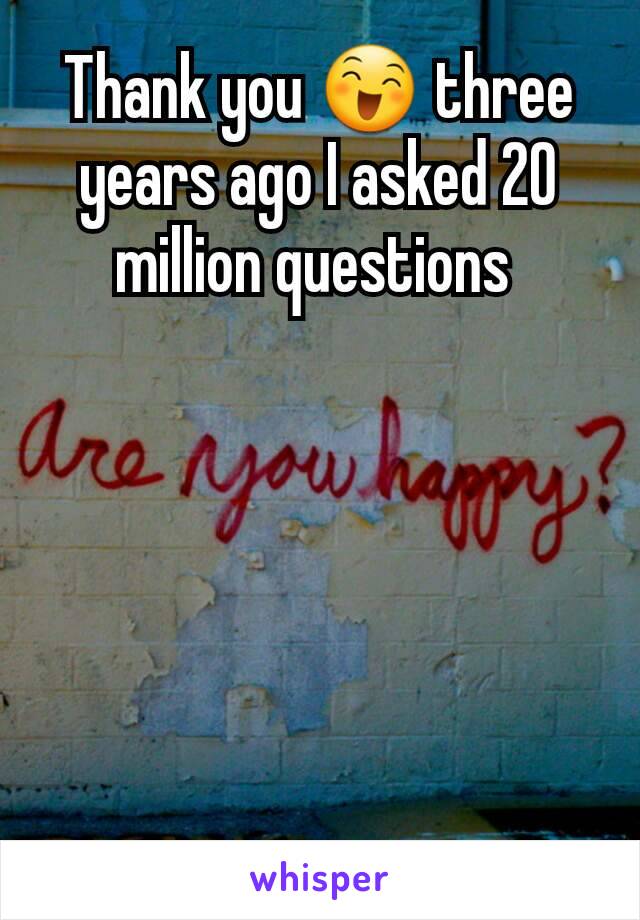 Thank you 😄 three years ago I asked 20 million questions 