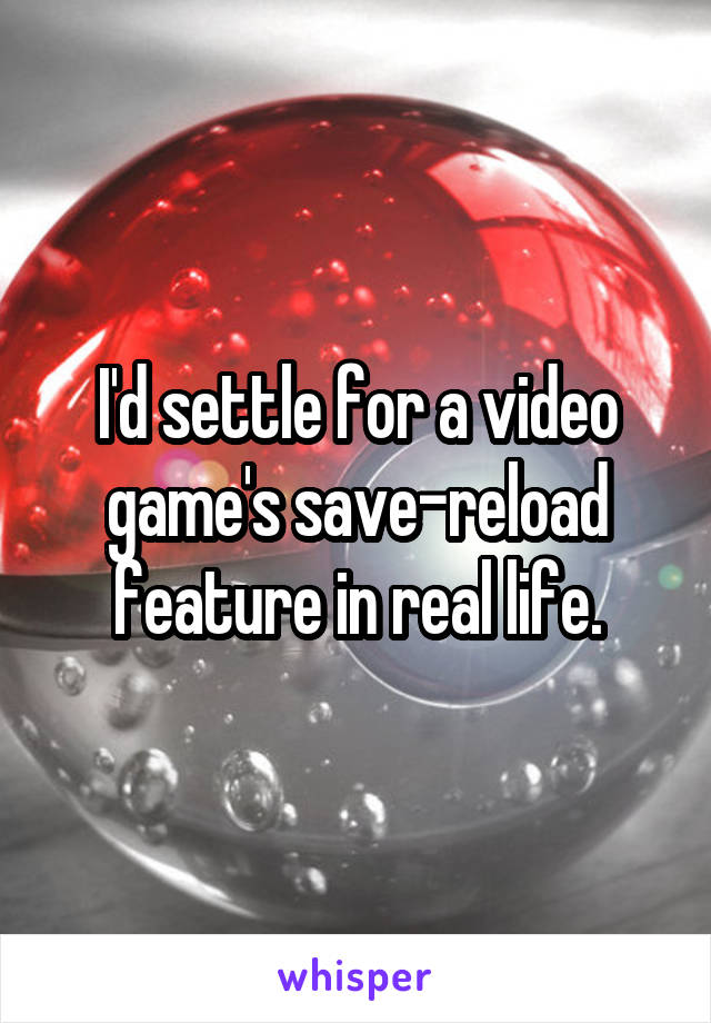 I'd settle for a video game's save-reload feature in real life.