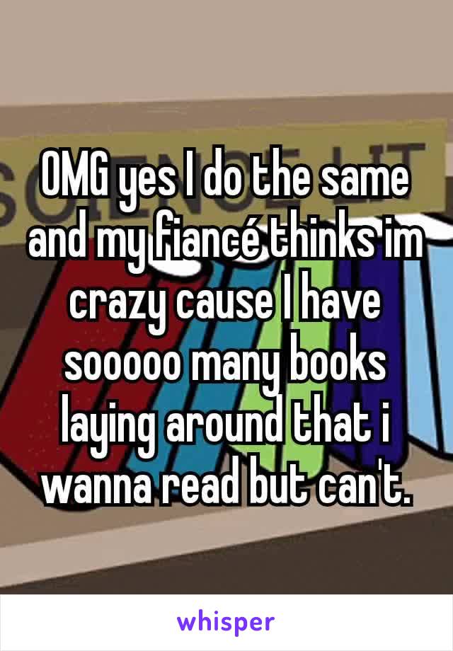 OMG yes I do the same and my fiancé thinks im crazy cause I have sooooo many books laying around that i wanna read but can't.