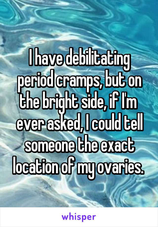 I have debilitating period cramps, but on the bright side, if I'm  ever asked, I could tell someone the exact location of my ovaries. 