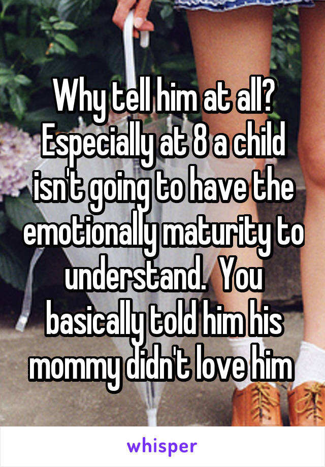 Why tell him at all? Especially at 8 a child isn't going to have the emotionally maturity to understand.  You basically told him his mommy didn't love him 