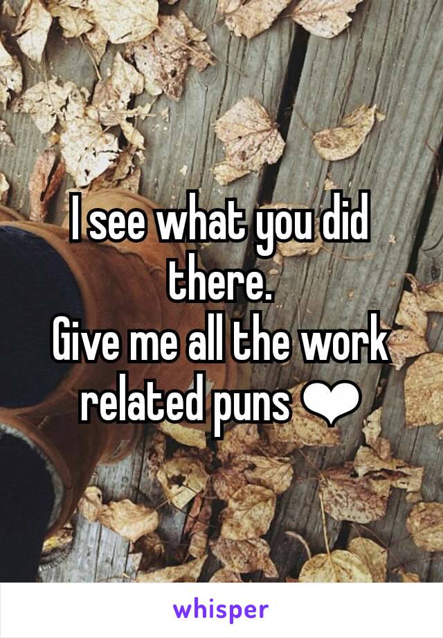 I see what you did there.
Give me all the work related puns ❤