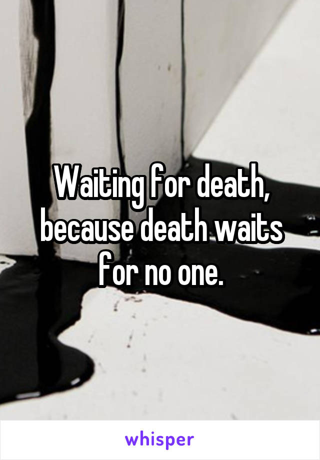 Waiting for death, because death waits for no one.