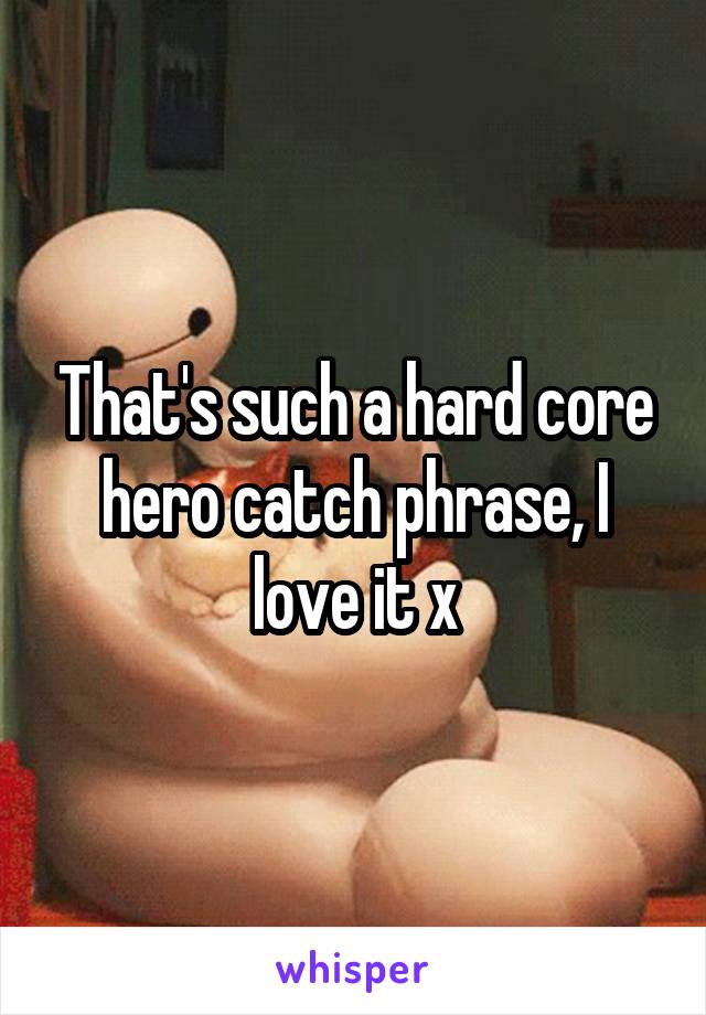 That's such a hard core hero catch phrase, I love it x