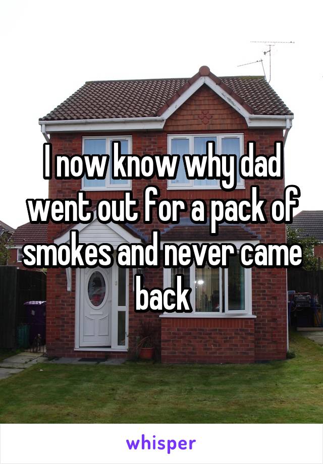 I now know why dad went out for a pack of smokes and never came back