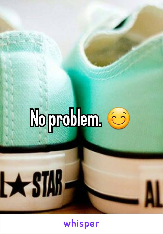 No problem. 😊