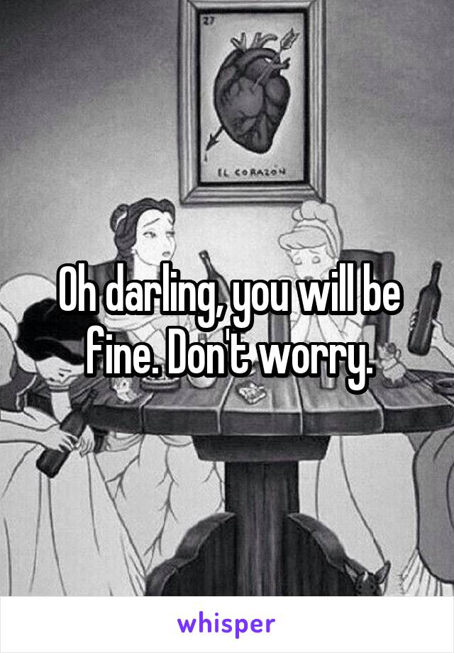 Oh darling, you will be fine. Don't worry.