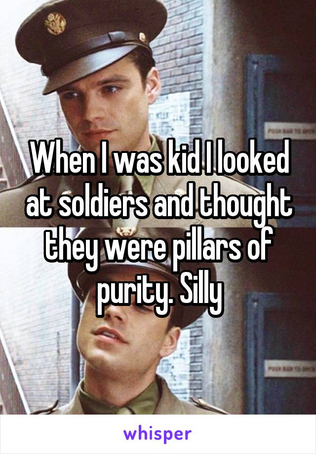When I was kid I looked at soldiers and thought they were pillars of purity. Silly