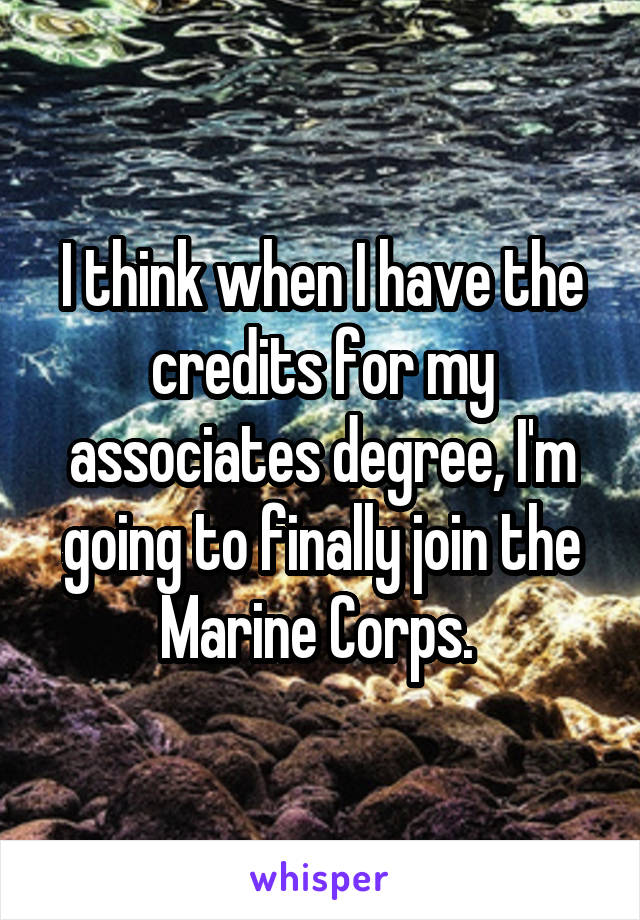 I think when I have the credits for my associates degree, I'm going to finally join the Marine Corps. 