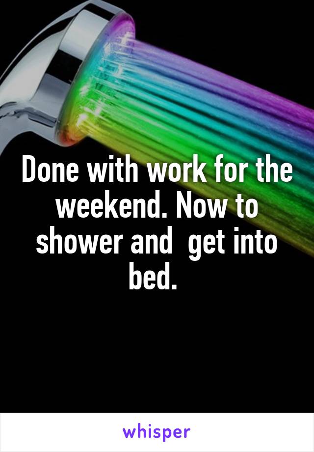 Done with work for the weekend. Now to shower and  get into bed. 