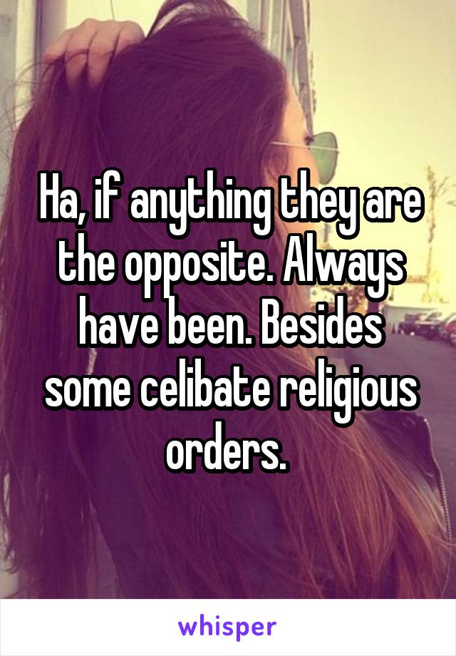 Ha, if anything they are the opposite. Always have been. Besides some celibate religious orders. 