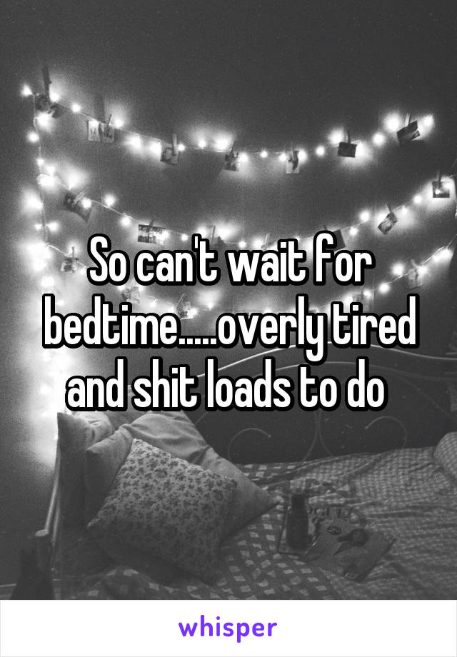 So can't wait for bedtime.....overly tired and shit loads to do 