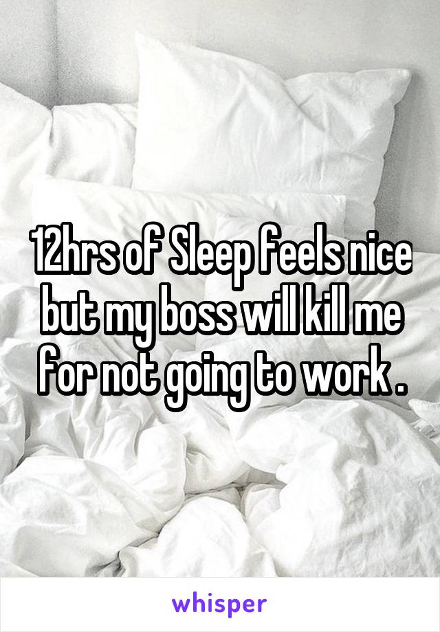 12hrs of Sleep feels nice but my boss will kill me for not going to work .