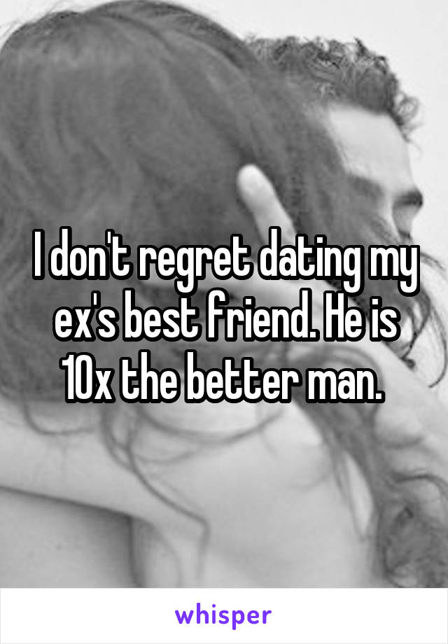 I don't regret dating my ex's best friend. He is 10x the better man. 
