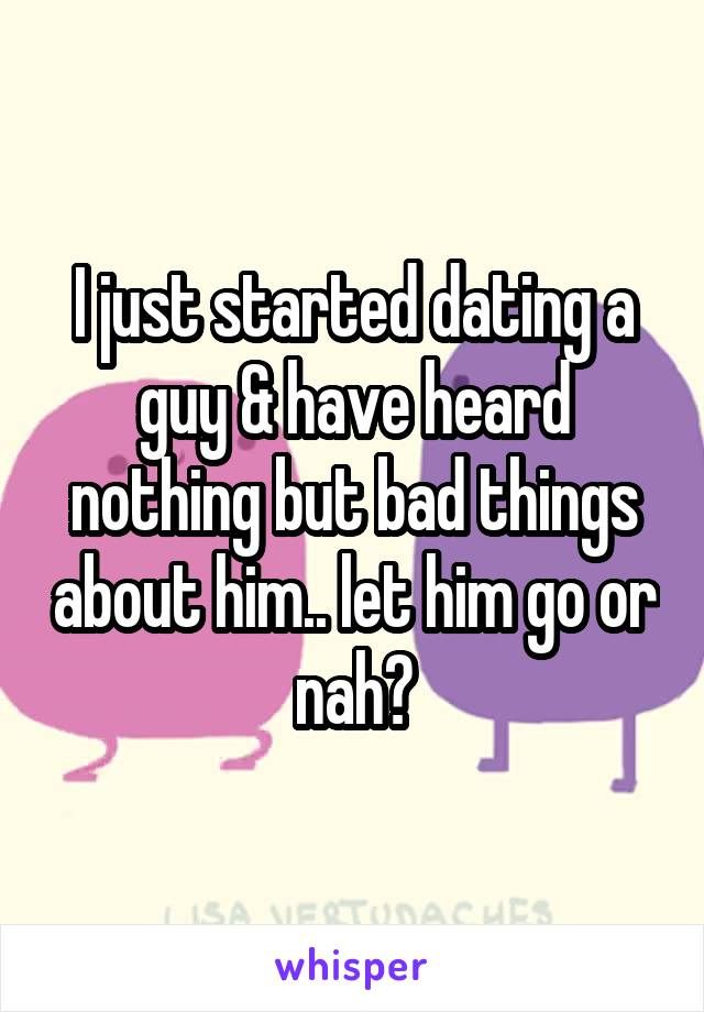 I just started dating a guy & have heard nothing but bad things about him.. let him go or nah?