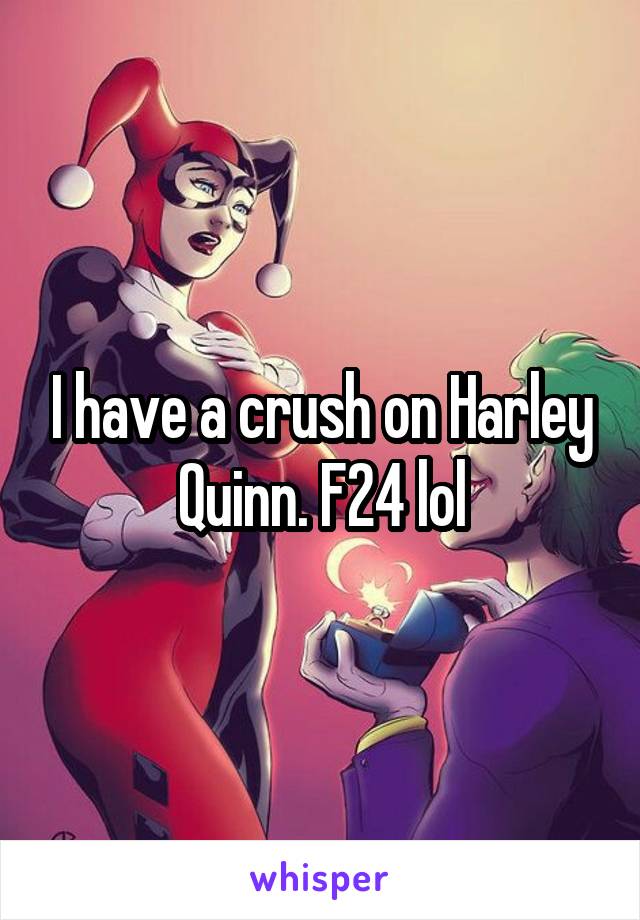 I have a crush on Harley Quinn. F24 lol
