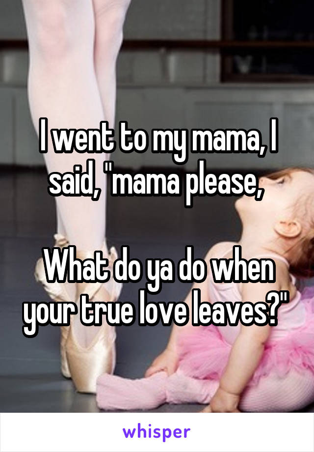I went to my mama, I said, "mama please, 

What do ya do when your true love leaves?" 