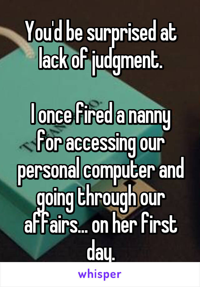 You'd be surprised at lack of judgment.

I once fired a nanny for accessing our personal computer and going through our affairs... on her first day.