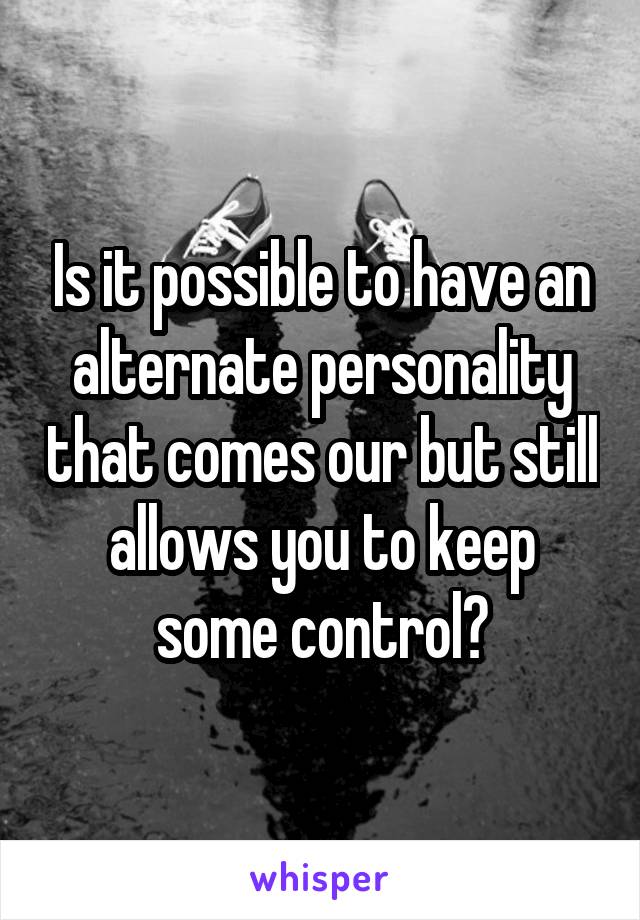 Is it possible to have an alternate personality that comes our but still allows you to keep some control?