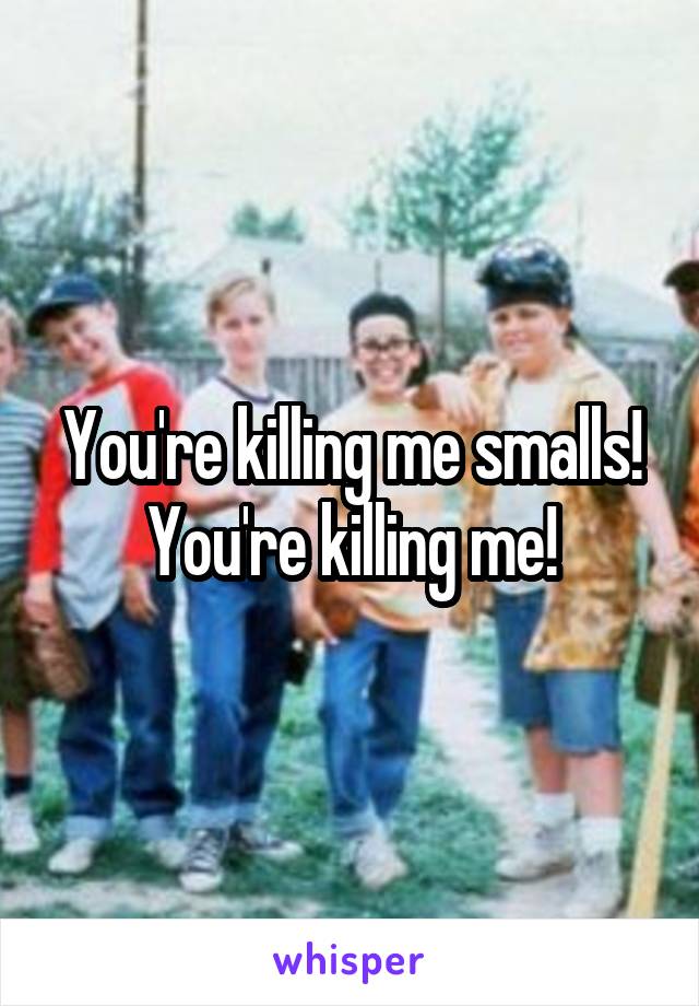 You're killing me smalls! You're killing me!