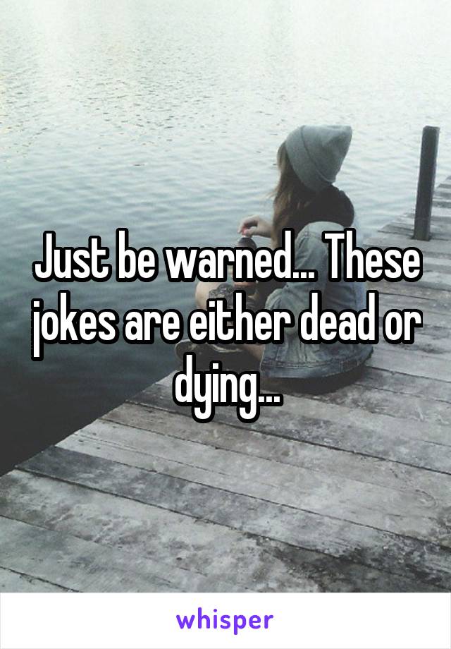 Just be warned... These jokes are either dead or dying...