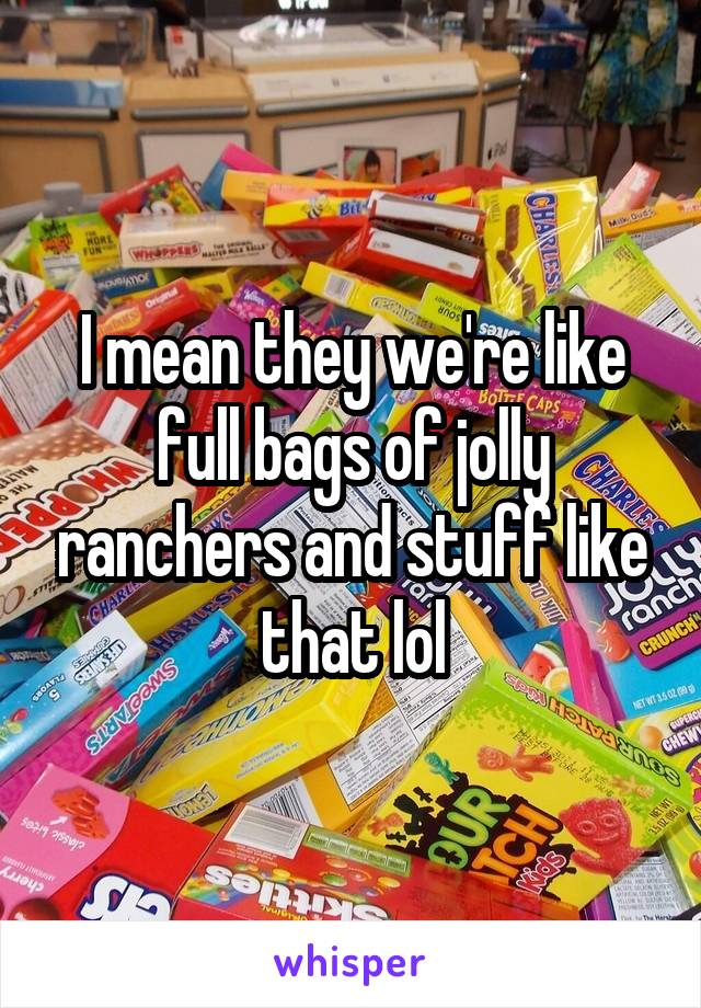 I mean they we're like full bags of jolly ranchers and stuff like that lol