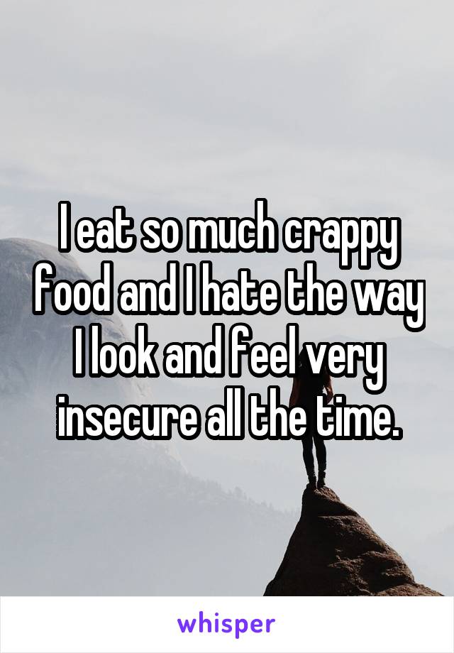 I eat so much crappy food and I hate the way I look and feel very insecure all the time.
