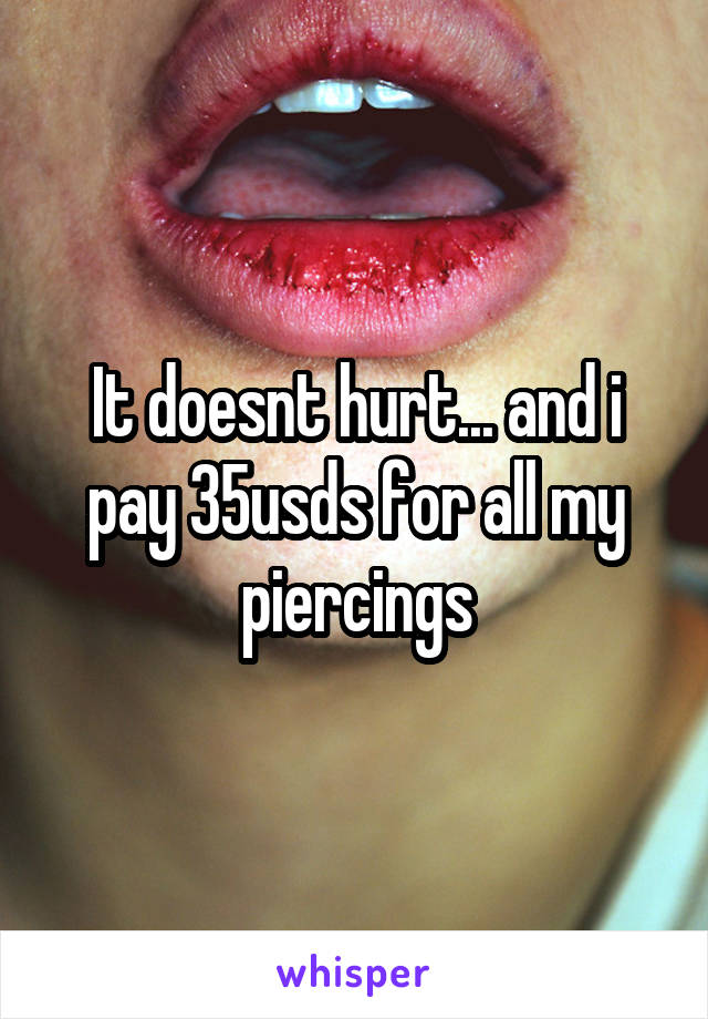 It doesnt hurt... and i pay 35usds for all my piercings