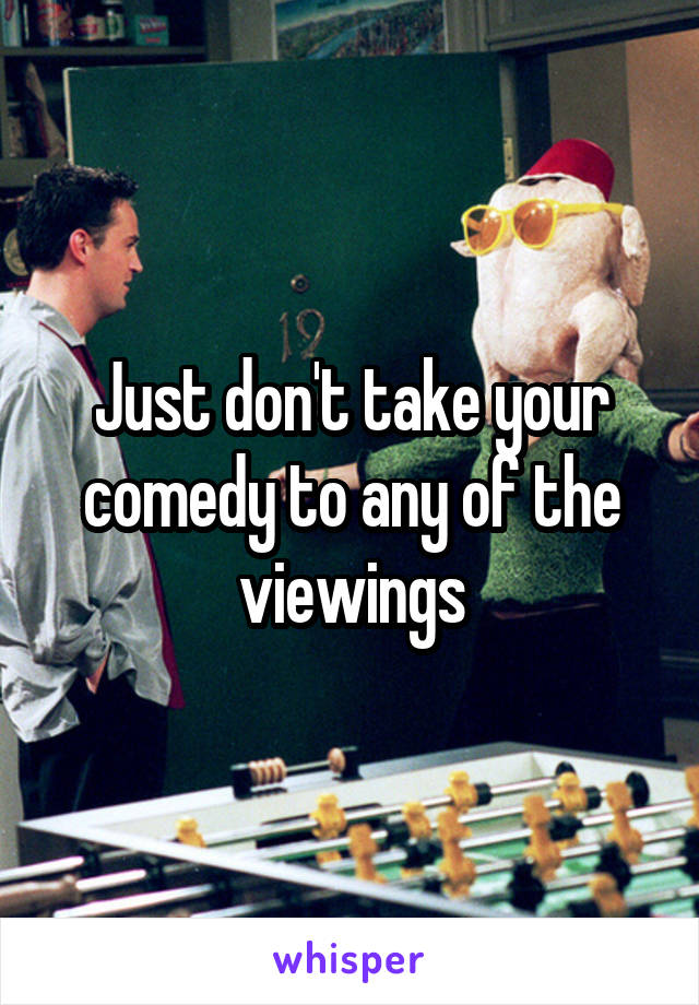 Just don't take your comedy to any of the viewings