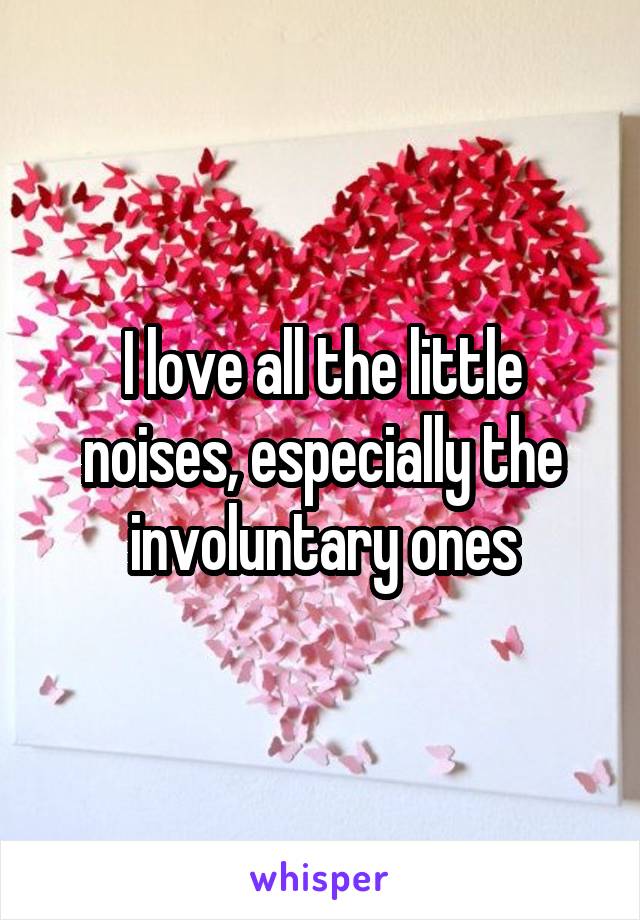 I love all the little noises, especially the involuntary ones