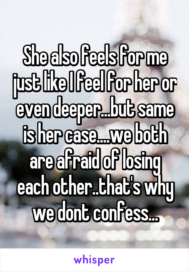 She also feels for me just like I feel for her or even deeper...but same is her case....we both are afraid of losing each other..that's why we dont confess...