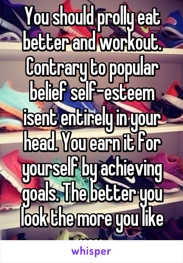 You should prolly eat better and workout. Contrary to popular belief self-esteem isent entirely in your head. You earn it for yourself by achieving goals. The better you look the more you like you.