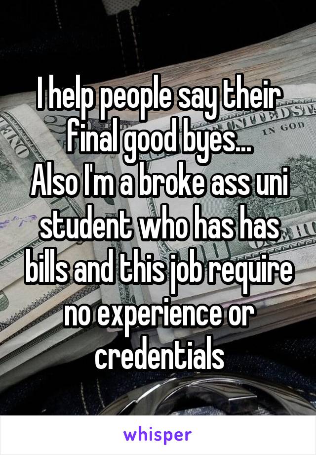 I help people say their final good byes...
Also I'm a broke ass uni student who has has bills and this job require no experience or credentials