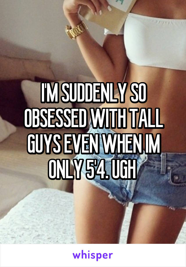 I'M SUDDENLY SO OBSESSED WITH TALL GUYS EVEN WHEN IM ONLY 5'4. UGH 