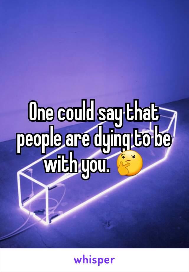 One could say that people are dying to be with you. 🤔