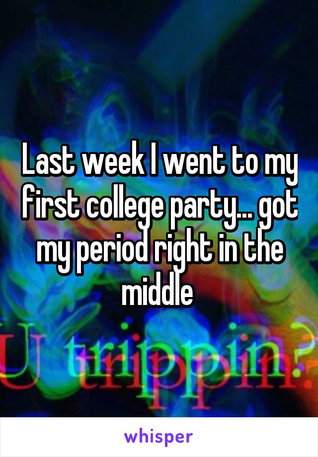 Last week I went to my first college party... got my period right in the middle 