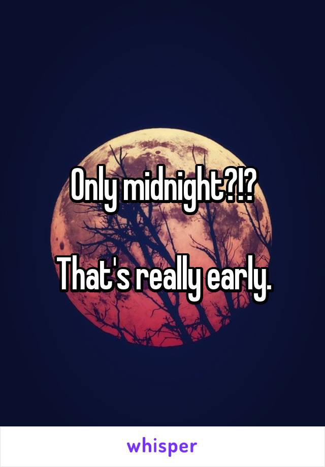 Only midnight?!?

That's really early.