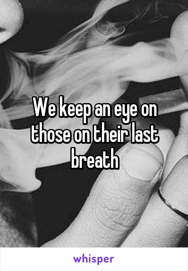 We keep an eye on those on their last breath