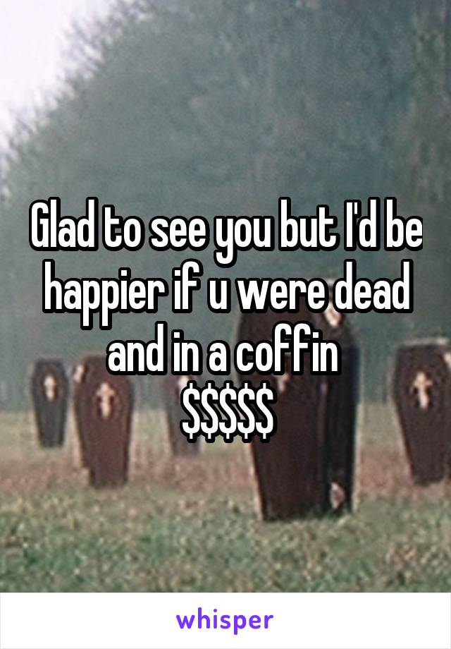 Glad to see you but I'd be happier if u were dead and in a coffin 
$$$$$