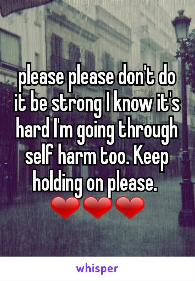 please please don't do it be strong I know it's hard I'm going through self harm too. Keep holding on please. 
❤❤❤