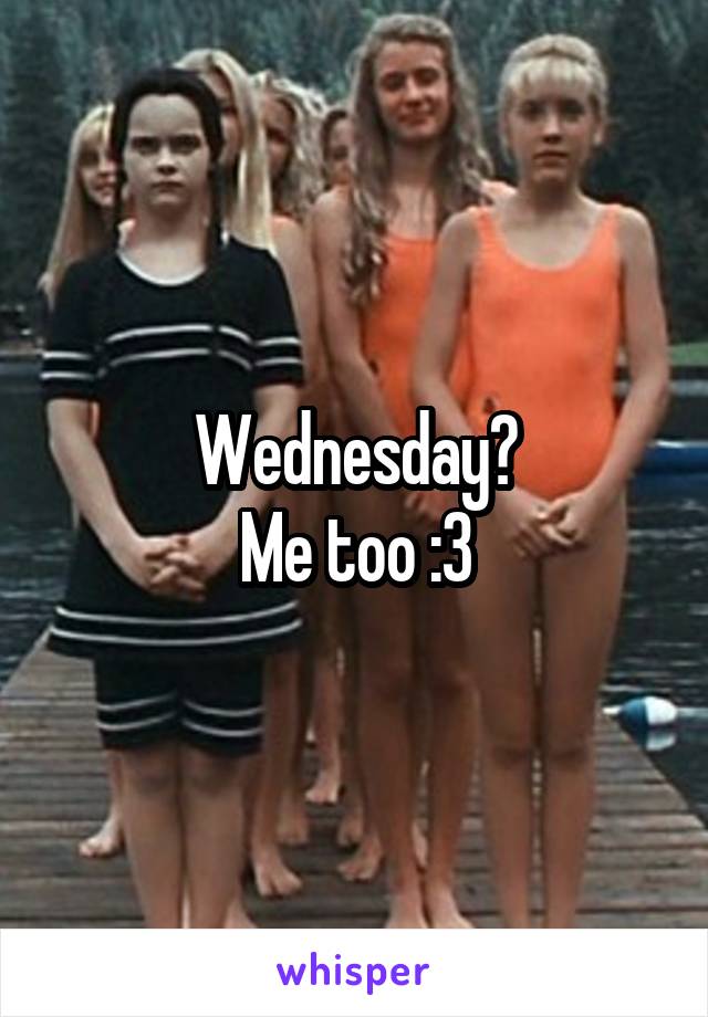 Wednesday?
Me too :3