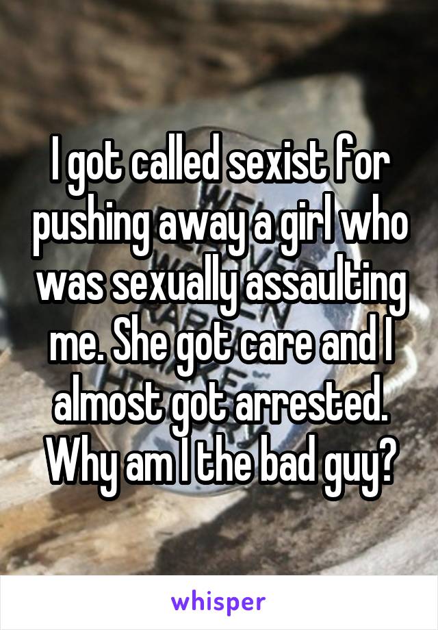 I got called sexist for pushing away a girl who was sexually assaulting me. She got care and I almost got arrested. Why am I the bad guy?