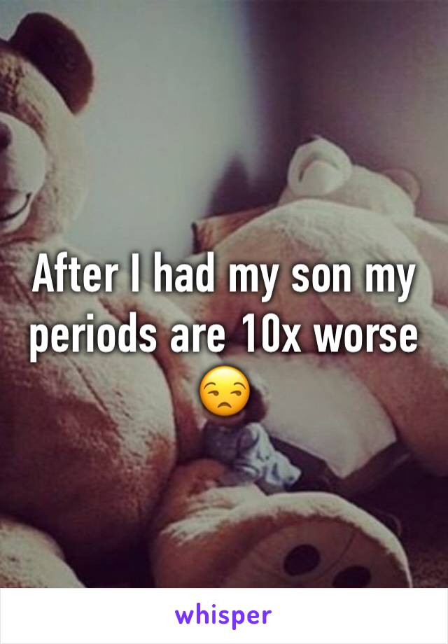 After I had my son my periods are 10x worse 😒