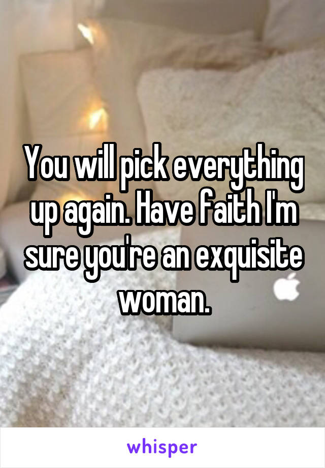You will pick everything up again. Have faith I'm sure you're an exquisite woman.