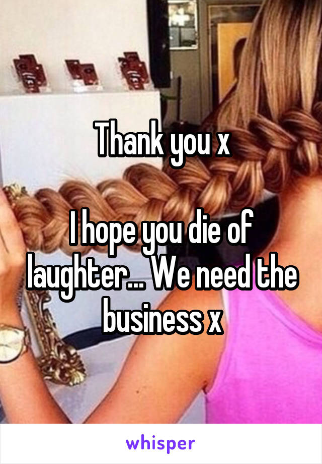 Thank you x

I hope you die of laughter... We need the business x